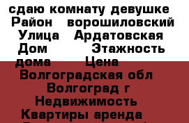 сдаю комнату девушке › Район ­ ворошиловский › Улица ­ Ардатовская › Дом ­ 2/1 › Этажность дома ­ 5 › Цена ­ 6 500 - Волгоградская обл., Волгоград г. Недвижимость » Квартиры аренда   . Волгоградская обл.,Волгоград г.